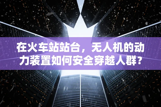 在火车站站台，无人机的动力装置如何安全穿越人群？