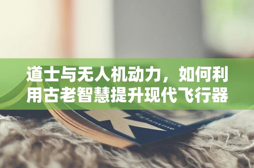道士与无人机动力，如何利用古老智慧提升现代飞行器效率？