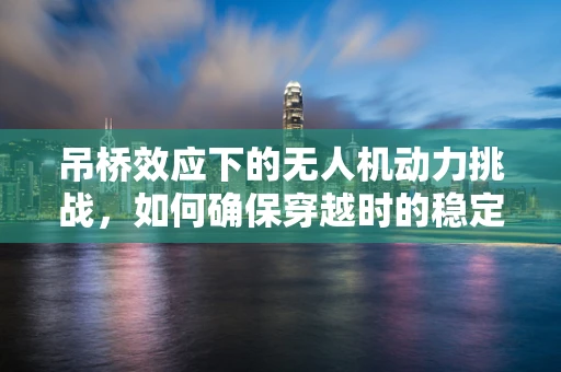 吊桥效应下的无人机动力挑战，如何确保穿越时的稳定与安全？