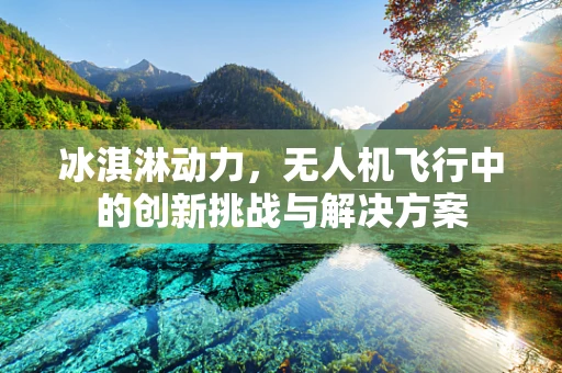 冰淇淋动力，无人机飞行中的创新挑战与解决方案