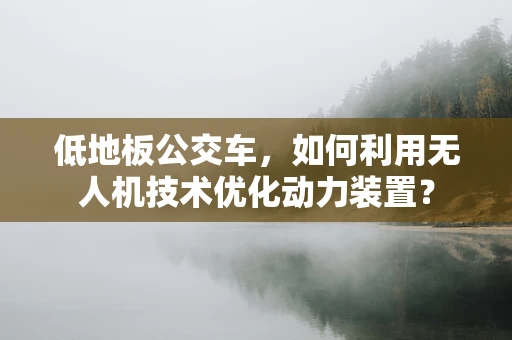 低地板公交车，如何利用无人机技术优化动力装置？