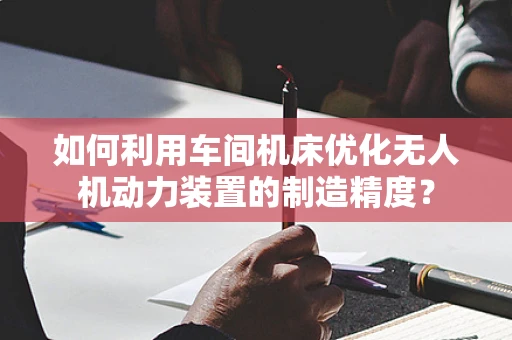 如何利用车间机床优化无人机动力装置的制造精度？