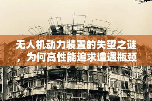 无人机动力装置的失望之谜，为何高性能追求遭遇瓶颈？
