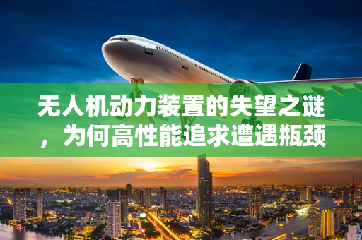 无人机动力装置的失望之谜，为何高性能追求遭遇瓶颈？