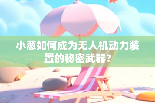 小葱如何成为无人机动力装置的秘密武器？