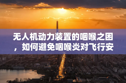 无人机动力装置的咽喉之困，如何避免咽喉炎对飞行安全的影响？