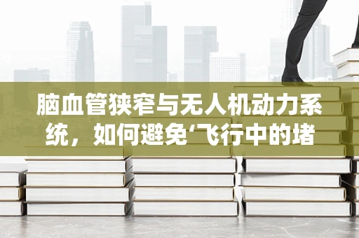 脑血管狭窄与无人机动力系统，如何避免‘飞行中的堵塞’？