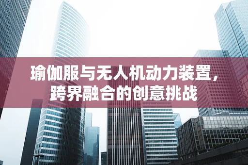 瑜伽服与无人机动力装置，跨界融合的创意挑战
