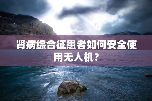 肾病综合征患者如何安全使用无人机？