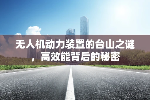 无人机动力装置的台山之谜，高效能背后的秘密
