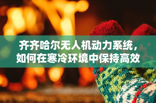 齐齐哈尔无人机动力系统，如何在寒冷环境中保持高效与稳定？