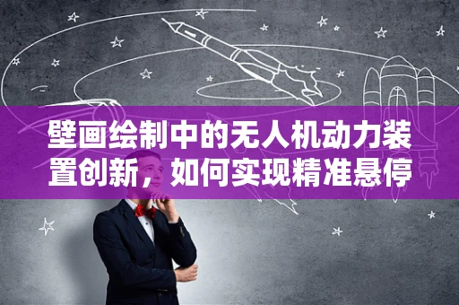 壁画绘制中的无人机动力装置创新，如何实现精准悬停与轻量化？