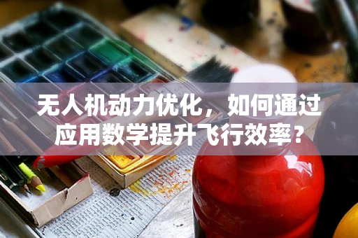 无人机动力优化，如何通过应用数学提升飞行效率？