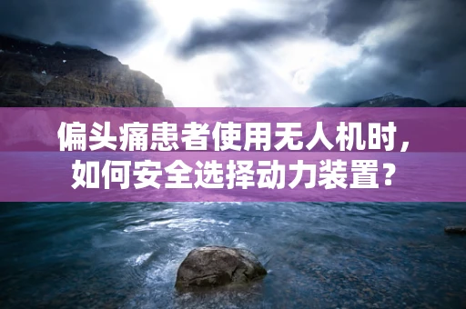 偏头痛患者使用无人机时，如何安全选择动力装置？