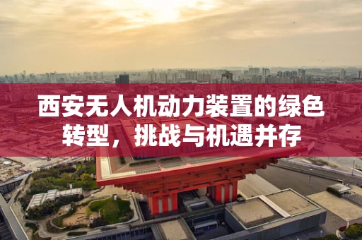 西安无人机动力装置的绿色转型，挑战与机遇并存