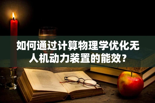 如何通过计算物理学优化无人机动力装置的能效？