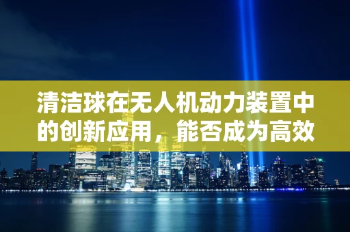 清洁球在无人机动力装置中的创新应用，能否成为高效清洁的秘密武器？