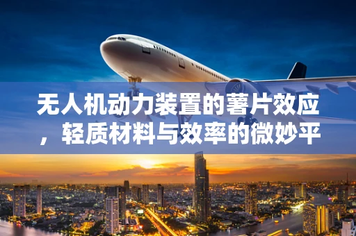 无人机动力装置的薯片效应，轻质材料与效率的微妙平衡？
