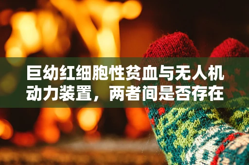 巨幼红细胞性贫血与无人机动力装置，两者间是否存在未知联系？