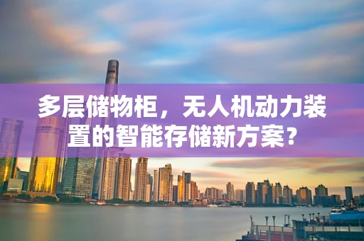 多层储物柜，无人机动力装置的智能存储新方案？
