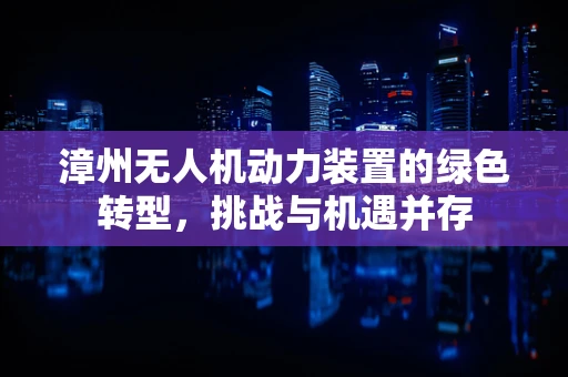 漳州无人机动力装置的绿色转型，挑战与机遇并存