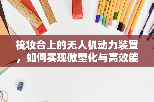 梳妆台上的无人机动力装置，如何实现微型化与高效能？