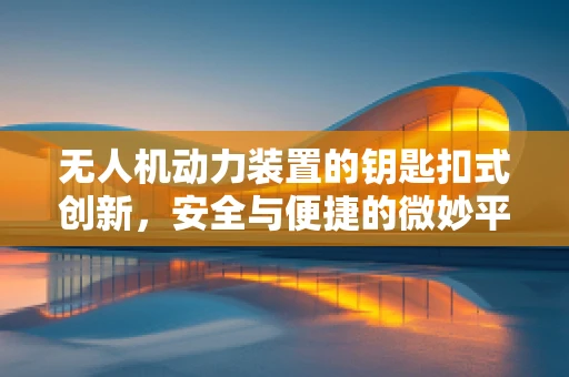 无人机动力装置的钥匙扣式创新，安全与便捷的微妙平衡