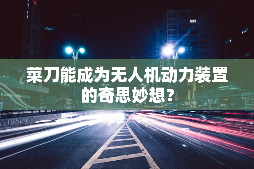 菜刀能成为无人机动力装置的奇思妙想？