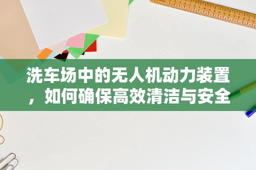 洗车场中的无人机动力装置，如何确保高效清洁与安全飞行？
