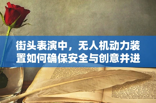 街头表演中，无人机动力装置如何确保安全与创意并进？