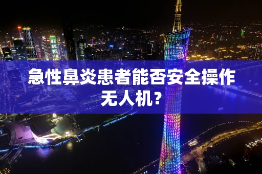 急性鼻炎患者能否安全操作无人机？