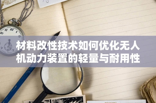 材料改性技术如何优化无人机动力装置的轻量与耐用性？
