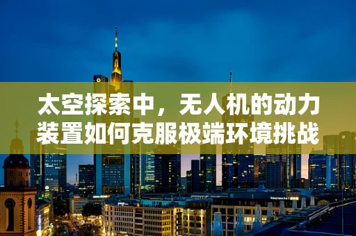 太空探索中，无人机的动力装置如何克服极端环境挑战？