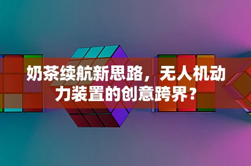 奶茶续航新思路，无人机动力装置的创意跨界？