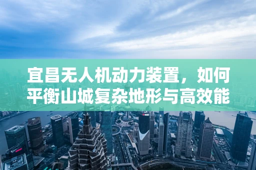 宜昌无人机动力装置，如何平衡山城复杂地形与高效能需求？