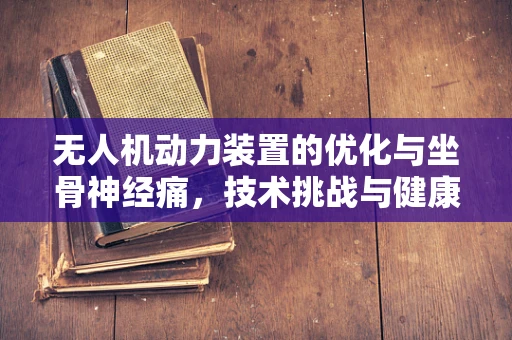 无人机动力装置的优化与坐骨神经痛，技术挑战与健康关怀的交汇点