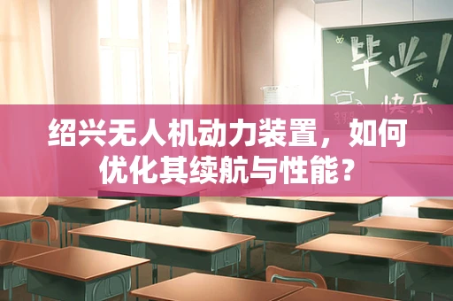 绍兴无人机动力装置，如何优化其续航与性能？