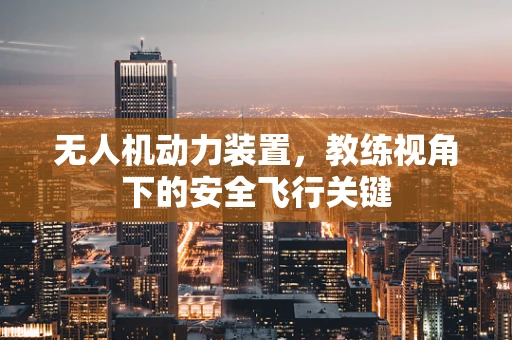 无人机动力装置，教练视角下的安全飞行关键