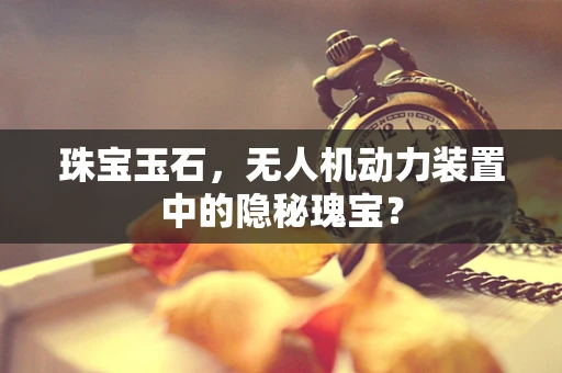 珠宝玉石，无人机动力装置中的隐秘瑰宝？