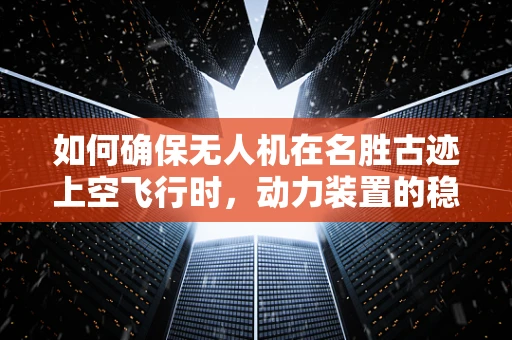 如何确保无人机在名胜古迹上空飞行时，动力装置的稳定与安全？
