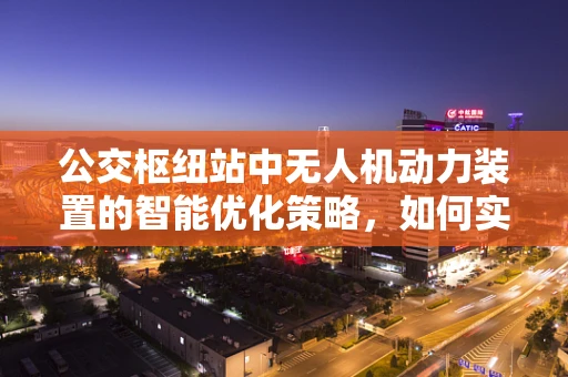 公交枢纽站中无人机动力装置的智能优化策略，如何实现高效与安全的平衡？
