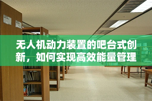 无人机动力装置的吧台式创新，如何实现高效能量管理？