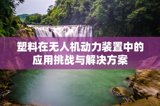 塑料在无人机动力装置中的应用挑战与解决方案