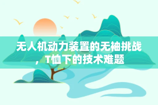 无人机动力装置的无袖挑战，T恤下的技术难题