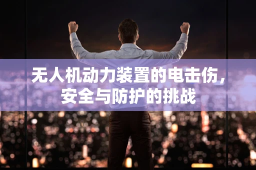 无人机动力装置的电击伤，安全与防护的挑战