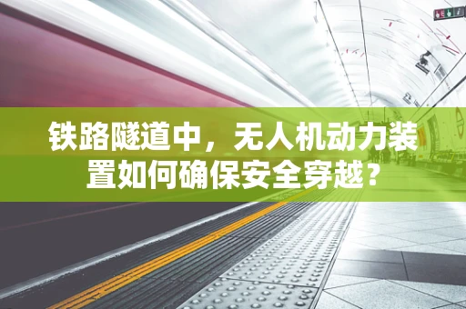 铁路隧道中，无人机动力装置如何确保安全穿越？