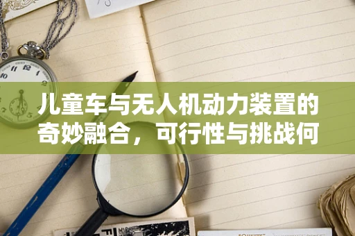 儿童车与无人机动力装置的奇妙融合，可行性与挑战何在？