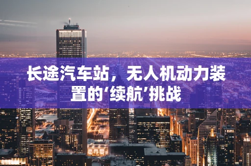 长途汽车站，无人机动力装置的‘续航’挑战
