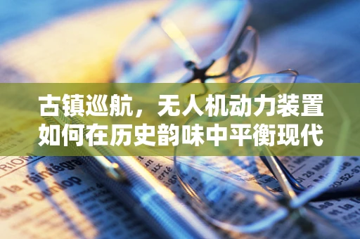 古镇巡航，无人机动力装置如何在历史韵味中平衡现代科技？