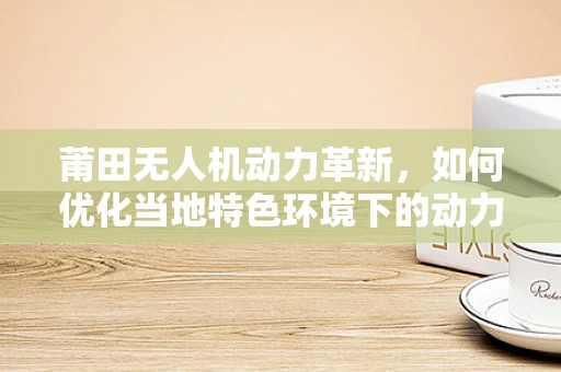 莆田无人机动力革新，如何优化当地特色环境下的动力装置效率？